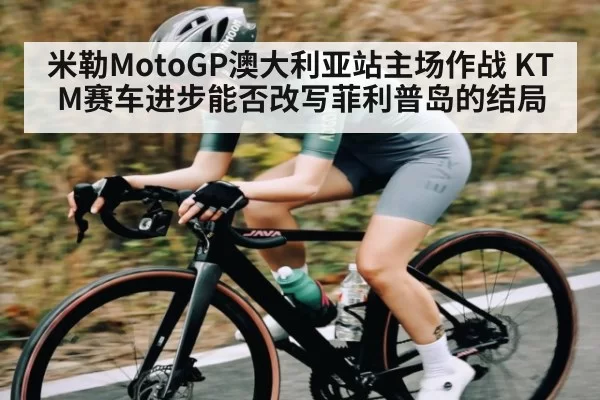 米勒MotoGP澳大利亚站主场作战 KTM赛车进步能否改写菲利普岛的结局